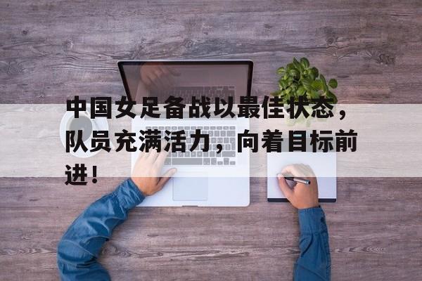 多米电竞-中国女足备战情况